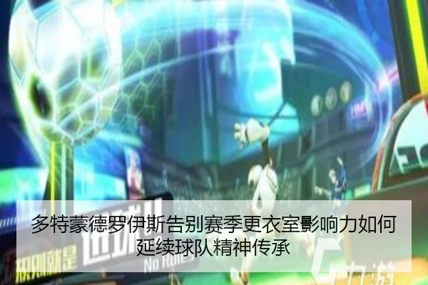 多特蒙德罗伊斯告别赛季更衣室影响力如何延续球队精神传承