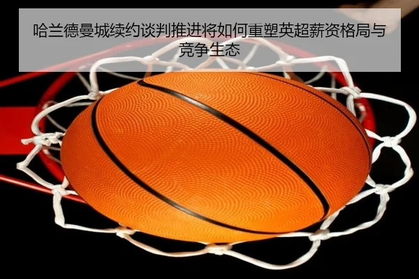 哈兰德曼城续约谈判推进将如何重塑英超薪资格局与竞争生态